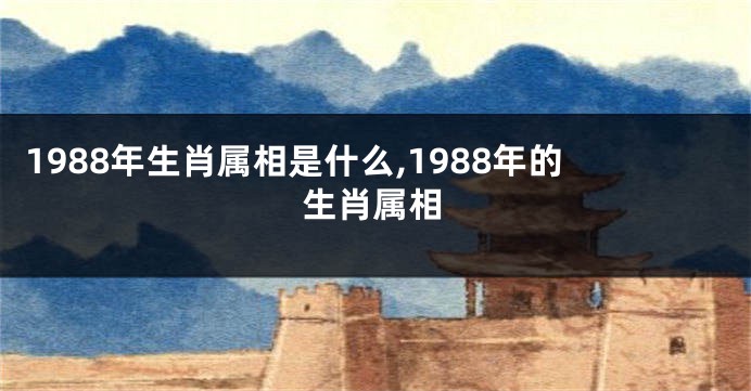 1988年生肖属相是什么,1988年的生肖属相