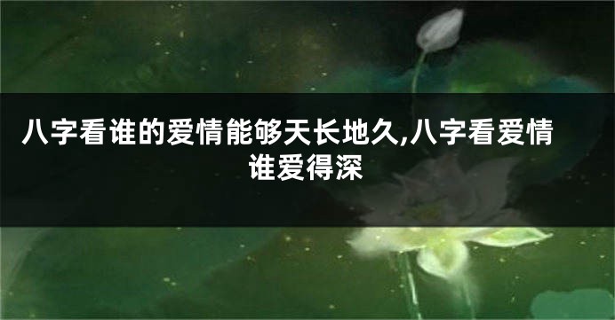 八字看谁的爱情能够天长地久,八字看爱情谁爱得深