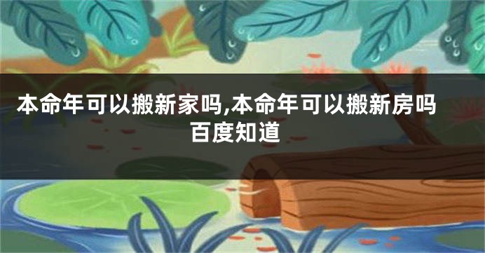 本命年可以搬新家吗,本命年可以搬新房吗 百度知道