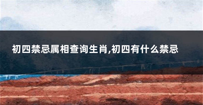 初四禁忌属相查询生肖,初四有什么禁忌