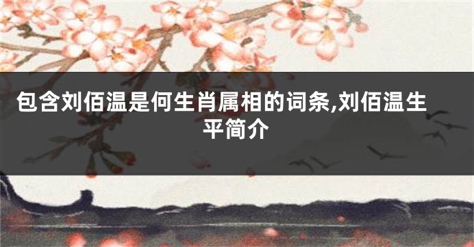 包含刘佰温是何生肖属相的词条,刘佰温生平简介