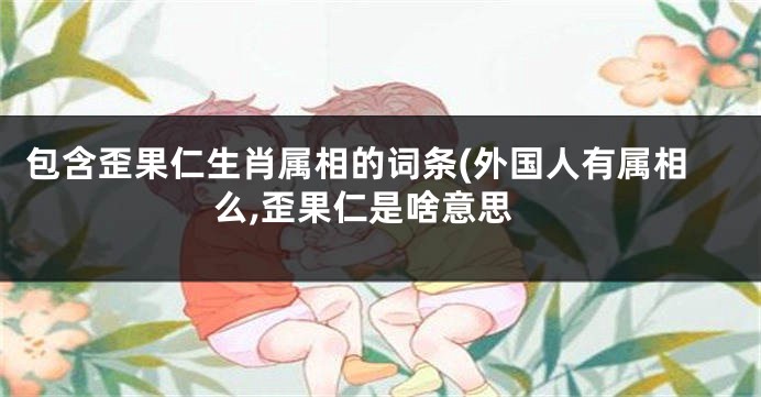 包含歪果仁生肖属相的词条(外国人有属相么,歪果仁是啥意思