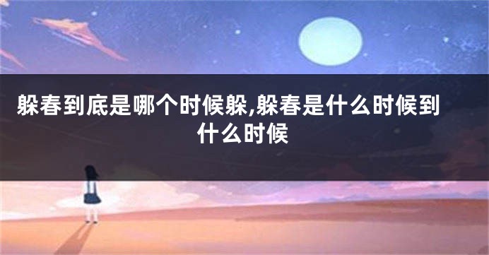 躲春到底是哪个时候躲,躲春是什么时候到什么时候