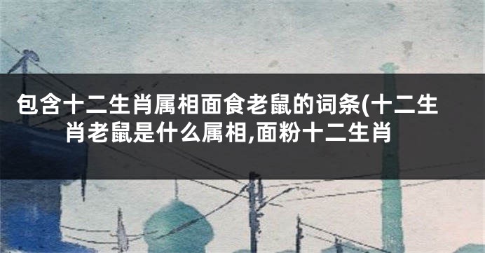 包含十二生肖属相面食老鼠的词条(十二生肖老鼠是什么属相,面粉十二生肖
