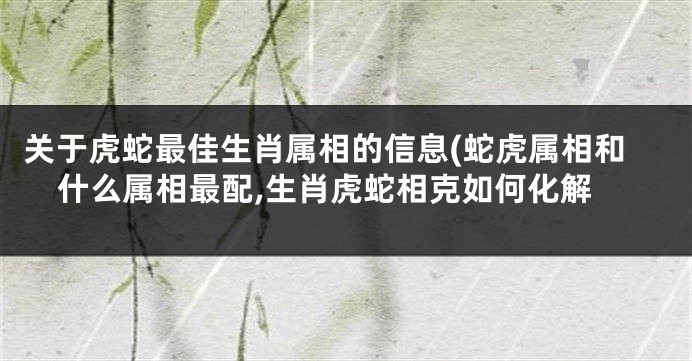 关于虎蛇最佳生肖属相的信息(蛇虎属相和什么属相最配,生肖虎蛇相克如何化解
