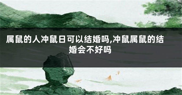 属鼠的人冲鼠日可以结婚吗,冲鼠属鼠的结婚会不好吗