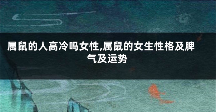 属鼠的人高冷吗女性,属鼠的女生性格及脾气及运势