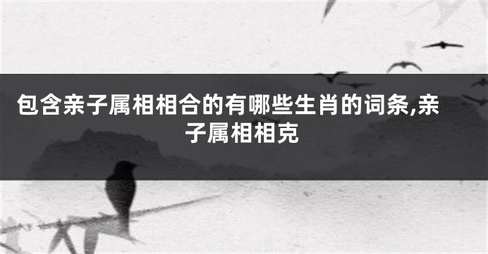 包含亲子属相相合的有哪些生肖的词条,亲子属相相克