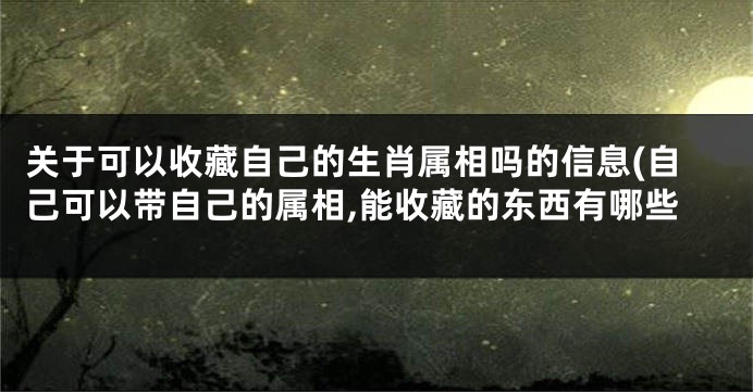 关于可以收藏自己的生肖属相吗的信息(自己可以带自己的属相,能收藏的东西有哪些