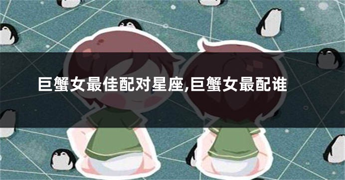 巨蟹女最佳配对星座,巨蟹女最配谁