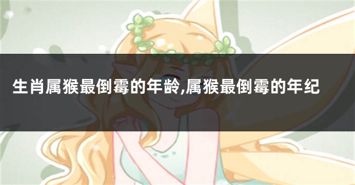 生肖属猴最倒霉的年龄,属猴最倒霉的年纪