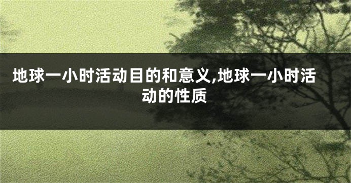 地球一小时活动目的和意义,地球一小时活动的性质