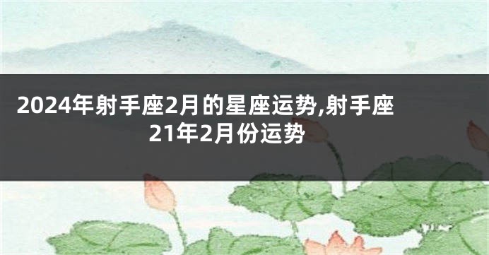 2024年射手座2月的星座运势,射手座21年2月份运势