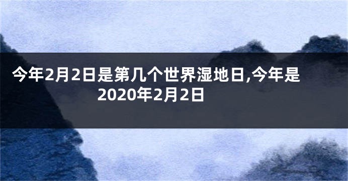 今年2月2日是第几个世界湿地日,今年是2020年2月2日