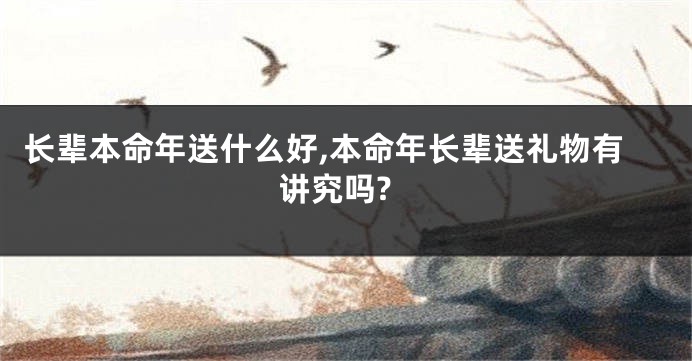 长辈本命年送什么好,本命年长辈送礼物有讲究吗?