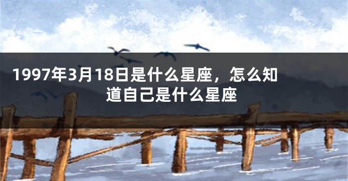 1997年3月18日是什么星座，怎么知道自己是什么星座