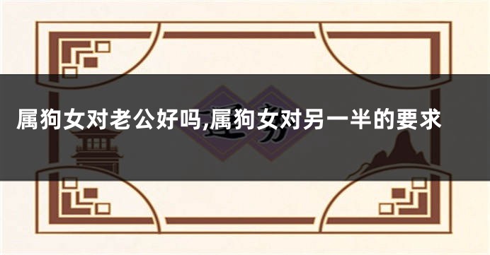属狗女对老公好吗,属狗女对另一半的要求