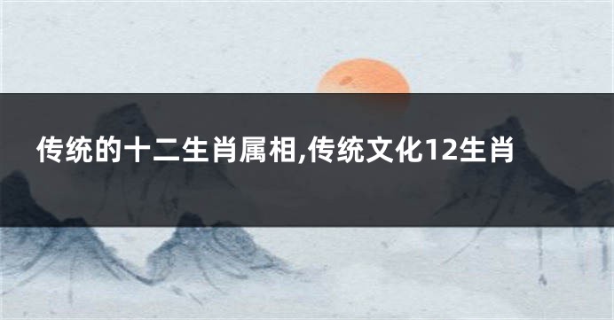 传统的十二生肖属相,传统文化12生肖