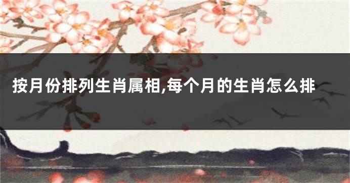 按月份排列生肖属相,每个月的生肖怎么排
