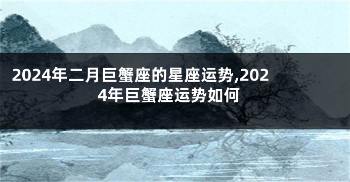 2024年二月巨蟹座的星座运势,2024年巨蟹座运势如何
