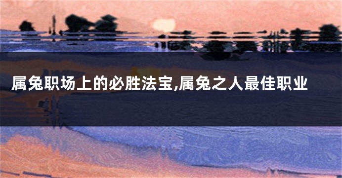 属兔职场上的必胜法宝,属兔之人最佳职业