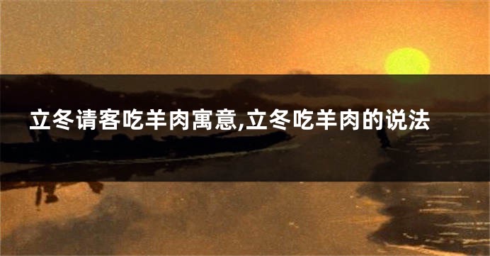 立冬请客吃羊肉寓意,立冬吃羊肉的说法