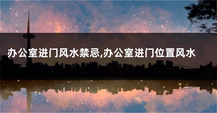 办公室进门风水禁忌,办公室进门位置风水