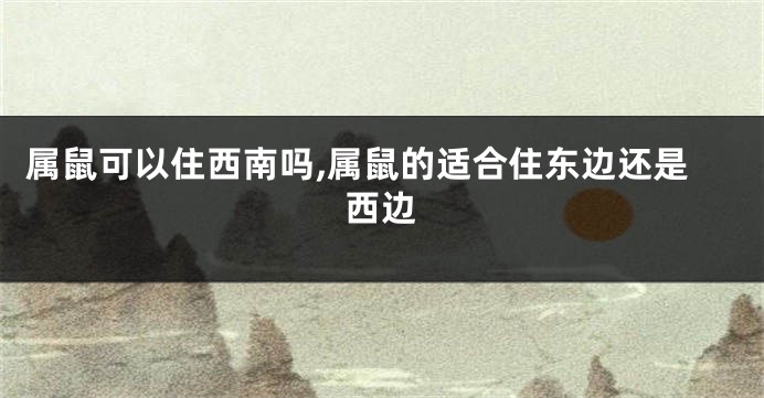 属鼠可以住西南吗,属鼠的适合住东边还是西边