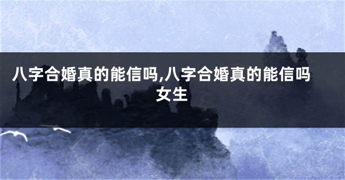 八字合婚真的能信吗,八字合婚真的能信吗女生