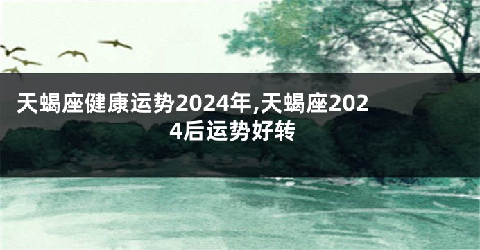 天蝎座健康运势2024年,天蝎座2024后运势好转