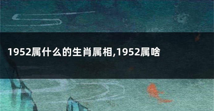 1952属什么的生肖属相,1952属啥