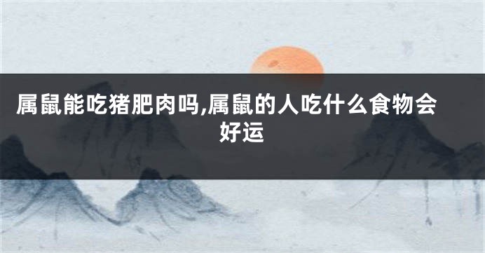 属鼠能吃猪肥肉吗,属鼠的人吃什么食物会好运