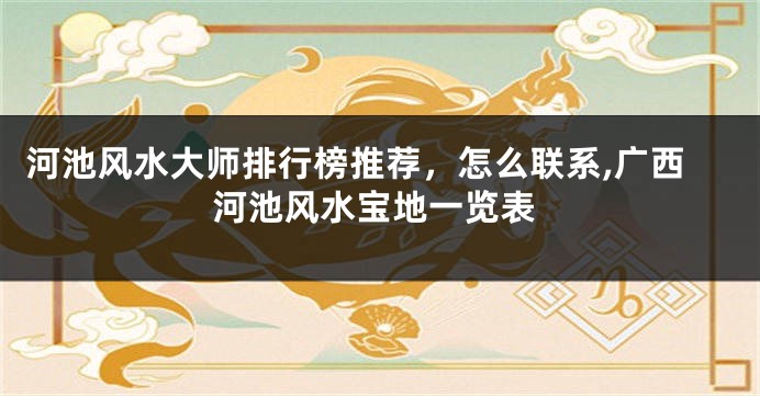 河池风水大师排行榜推荐，怎么联系,广西河池风水宝地一览表