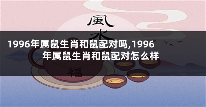 1996年属鼠生肖和鼠配对吗,1996年属鼠生肖和鼠配对怎么样