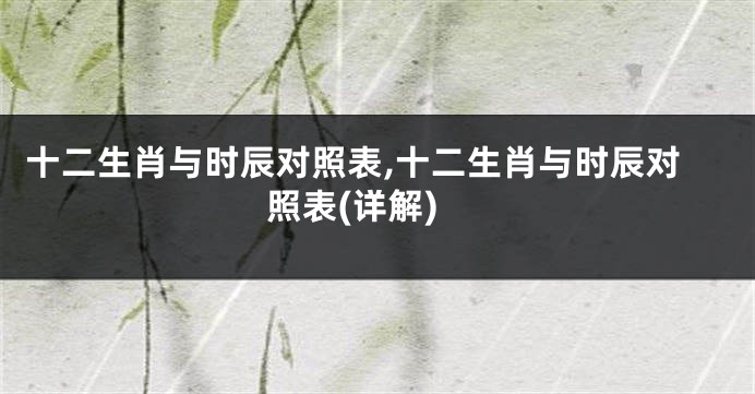 十二生肖与时辰对照表,十二生肖与时辰对照表(详解)