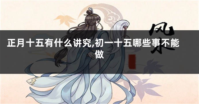 正月十五有什么讲究,初一十五哪些事不能做