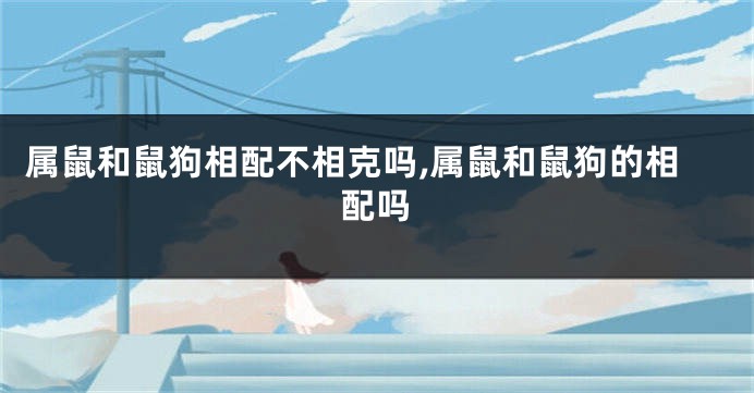 属鼠和鼠狗相配不相克吗,属鼠和鼠狗的相配吗