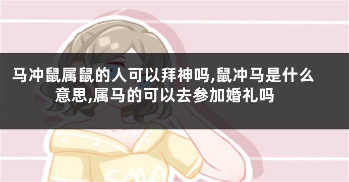 马冲鼠属鼠的人可以拜神吗,鼠冲马是什么意思,属马的可以去参加婚礼吗