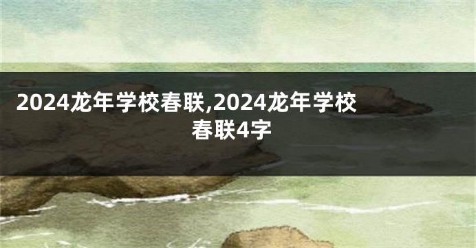 2024龙年学校春联,2024龙年学校春联4字