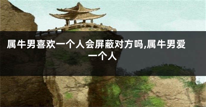 属牛男喜欢一个人会屏蔽对方吗,属牛男爱一个人