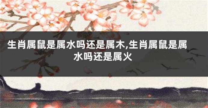 生肖属鼠是属水吗还是属木,生肖属鼠是属水吗还是属火