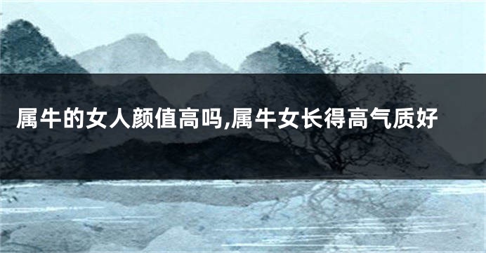 属牛的女人颜值高吗,属牛女长得高气质好