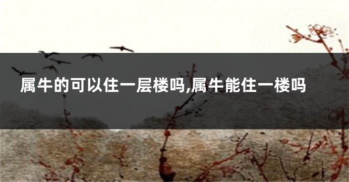 属牛的可以住一层楼吗,属牛能住一楼吗