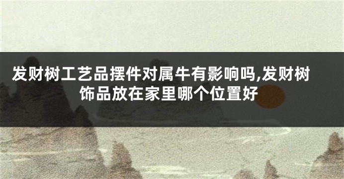发财树工艺品摆件对属牛有影响吗,发财树饰品放在家里哪个位置好