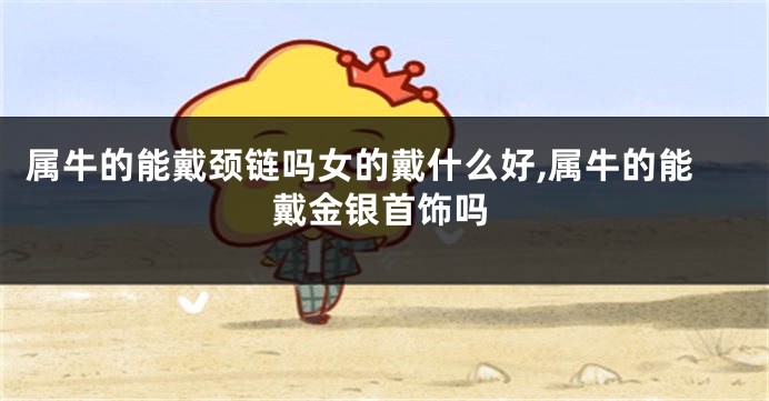 属牛的能戴颈链吗女的戴什么好,属牛的能戴金银首饰吗