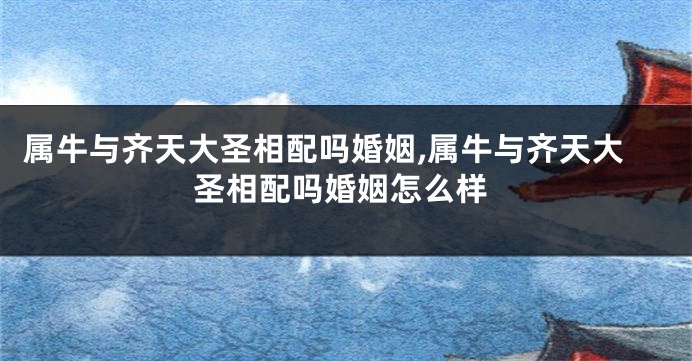属牛与齐天大圣相配吗婚姻,属牛与齐天大圣相配吗婚姻怎么样