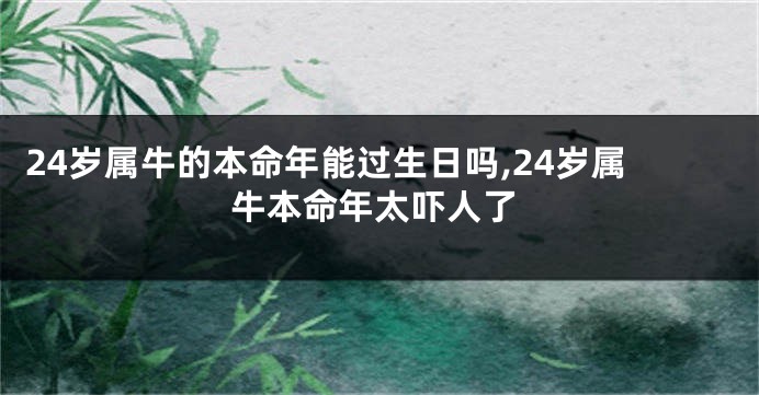 24岁属牛的本命年能过生日吗,24岁属牛本命年太吓人了