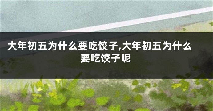 大年初五为什么要吃饺子,大年初五为什么要吃饺子呢