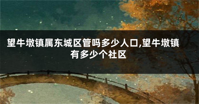 望牛墩镇属东城区管吗多少人口,望牛墩镇有多少个社区