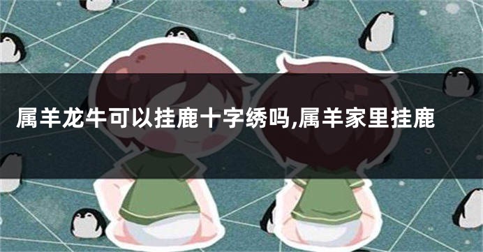 属羊龙牛可以挂鹿十字绣吗,属羊家里挂鹿